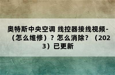 奥特斯中央空调 线控器接线视频-（怎么维修）？怎么消除？（2023）已更新